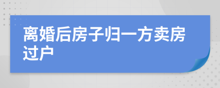 离婚后房子归一方卖房过户