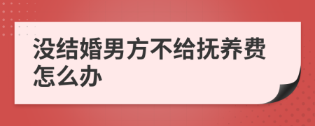 没结婚男方不给抚养费怎么办