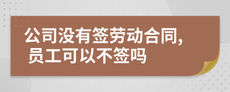 公司没有签劳动合同, 员工可以不签吗