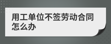 用工单位不签劳动合同怎么办