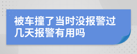 被车撞了当时没报警过几天报警有用吗