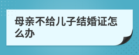 母亲不给儿子结婚证怎么办