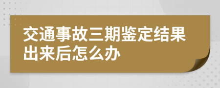 交通事故三期鉴定结果出来后怎么办