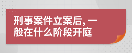 刑事案件立案后, 一般在什么阶段开庭