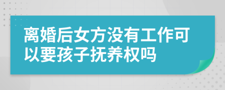 离婚后女方没有工作可以要孩子抚养权吗