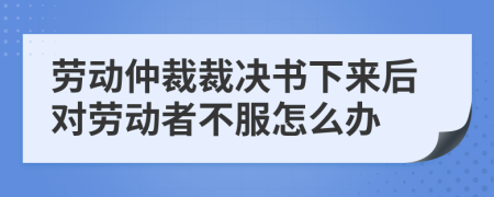 劳动仲裁裁决书下来后对劳动者不服怎么办