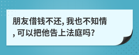 朋友借钱不还, 我也不知情, 可以把他告上法庭吗?