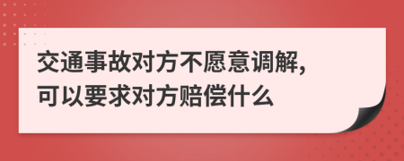 交通事故对方不愿意调解, 可以要求对方赔偿什么
