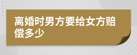 离婚时男方要给女方赔偿多少