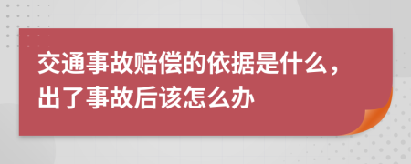 交通事故赔偿的依据是什么，出了事故后该怎么办