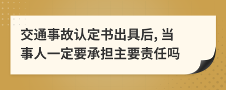 交通事故认定书出具后, 当事人一定要承担主要责任吗