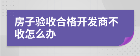 房子验收合格开发商不收怎么办