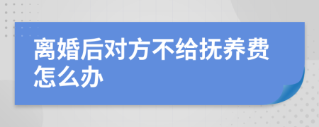 离婚后对方不给抚养费怎么办