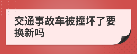 交通事故车被撞坏了要换新吗