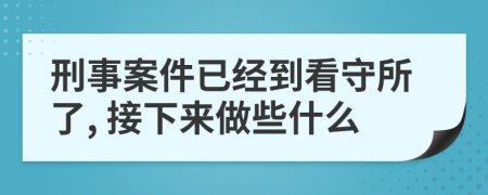 刑事案件已经到看守所了, 接下来做些什么