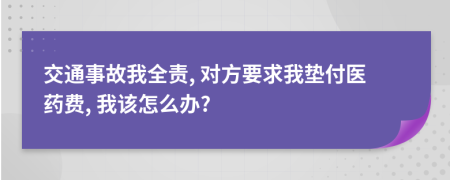 交通事故我全责, 对方要求我垫付医药费, 我该怎么办?