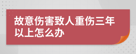 故意伤害致人重伤三年以上怎么办