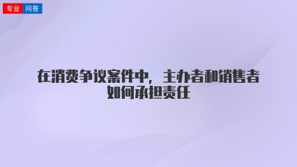 在消费争议案件中，主办者和销售者如何承担责任