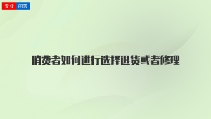 消费者如何进行选择退货或者修理