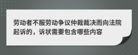 劳动者不服劳动争议仲裁裁决而向法院起诉的，诉状需要包含哪些内容