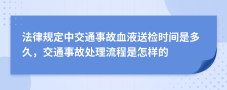 法律规定中交通事故血液送检时间是多久，交通事故处理流程是怎样的