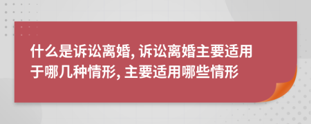 什么是诉讼离婚, 诉讼离婚主要适用于哪几种情形, 主要适用哪些情形