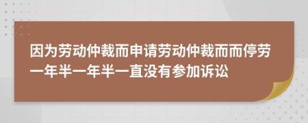 因为劳动仲裁而申请劳动仲裁而而停劳一年半一年半一直没有参加诉讼