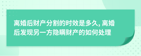 离婚后财产分割的时效是多久, 离婚后发现另一方隐瞒财产的如何处理