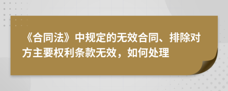 《合同法》中规定的无效合同、排除对方主要权利条款无效，如何处理