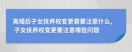 离婚后子女抚养权变更需要注意什么, 子女抚养权变更要注意哪些问题