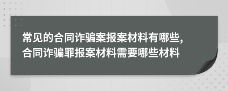 常见的合同诈骗案报案材料有哪些, 合同诈骗罪报案材料需要哪些材料