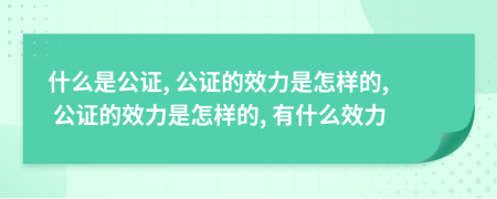 什么是公证, 公证的效力是怎样的, 公证的效力是怎样的, 有什么效力