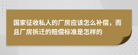 国家征收私人的厂房应该怎么补偿，而且厂房拆迁的赔偿标准是怎样的