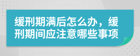 缓刑期满后怎么办，缓刑期间应注意哪些事项