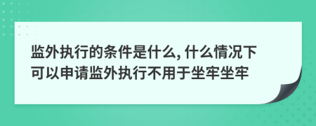 监外执行的条件是什么, 什么情况下可以申请监外执行不用于坐牢坐牢