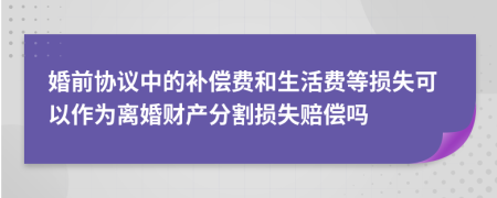 婚前协议中的补偿费和生活费等损失可以作为离婚财产分割损失赔偿吗