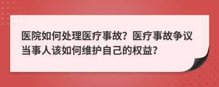 医院如何处理医疗事故？医疗事故争议当事人该如何维护自己的权益？