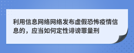 利用信息网络网络发布虚假恐怖疫情信息的，应当如何定性诽谤罪量刑