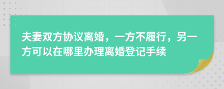 夫妻双方协议离婚，一方不履行，另一方可以在哪里办理离婚登记手续