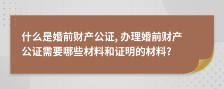 什么是婚前财产公证, 办理婚前财产公证需要哪些材料和证明的材料?