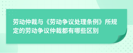 劳动仲裁与《劳动争议处理条例》所规定的劳动争议仲裁都有哪些区别