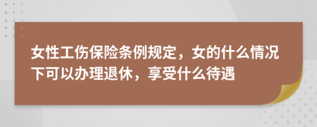 女性工伤保险条例规定，女的什么情况下可以办理退休，享受什么待遇