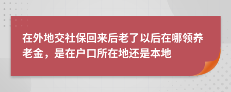 在外地交社保回来后老了以后在哪领养老金，是在户口所在地还是本地