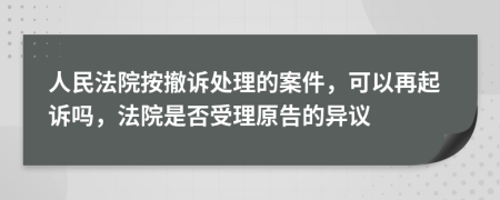 人民法院按撤诉处理的案件，可以再起诉吗，法院是否受理原告的异议