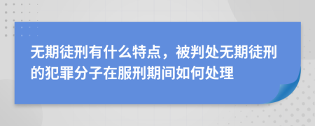 无期徒刑有什么特点，被判处无期徒刑的犯罪分子在服刑期间如何处理