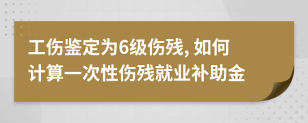 工伤鉴定为6级伤残, 如何计算一次性伤残就业补助金