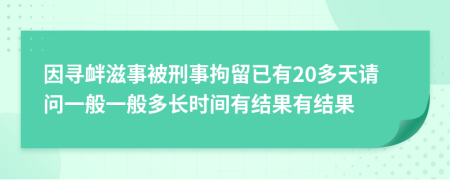 因寻衅滋事被刑事拘留已有20多天请问一般一般多长时间有结果有结果