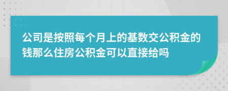 公司是按照每个月上的基数交公积金的钱那么住房公积金可以直接给吗