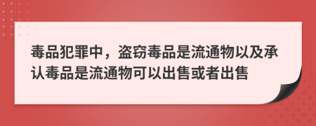 毒品犯罪中，盗窃毒品是流通物以及承认毒品是流通物可以出售或者出售