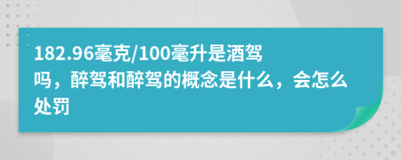 182.96毫克/100毫升是酒驾吗，醉驾和醉驾的概念是什么，会怎么处罚